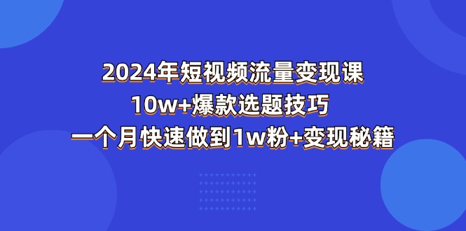 （11299期）2024年短视频-流量变现课：10w+爆款选题技巧 一个月快速做到1w粉+变现秘籍-来友网创