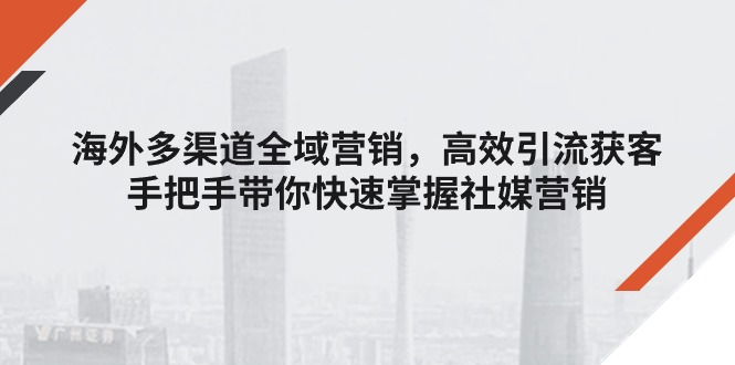 （11286期）海外多渠道 全域营销，高效引流获客，手把手带你快速掌握社媒营销-来友网创