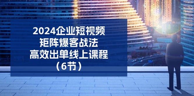 （11285期）2024企业-短视频-矩阵 爆客战法，高效出单线上课程（6节）-来友网创