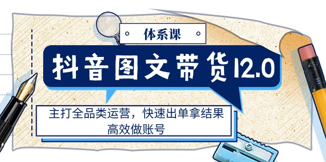 （11276期）抖音图文带货12.0体系课，主打全品类运营，快速出单拿结果，高效做账号-来友网创