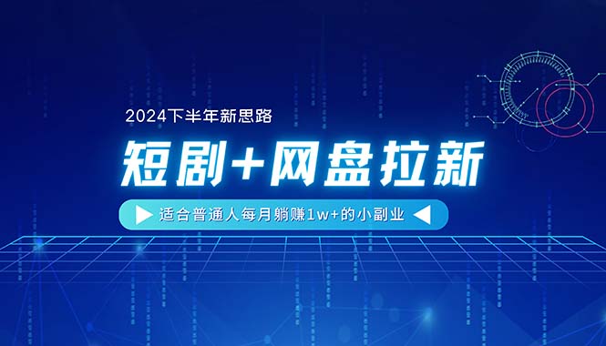 （11194期）【2024下半年新思路】短剧+网盘拉新，适合普通人每月躺赚1w+的小副业-来友网创