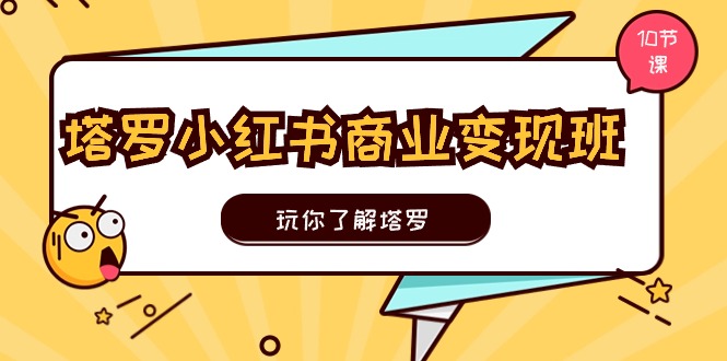 （11184期）塔罗小红书商业变现实操班，玩你了解塔罗，玩转小红书塔罗变现（10节课）-来友网创