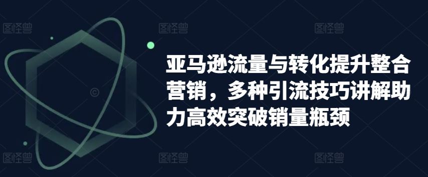 亚马逊流量与转化提升整合营销，多种引流技巧讲解助力高效突破销量瓶颈-来友网创