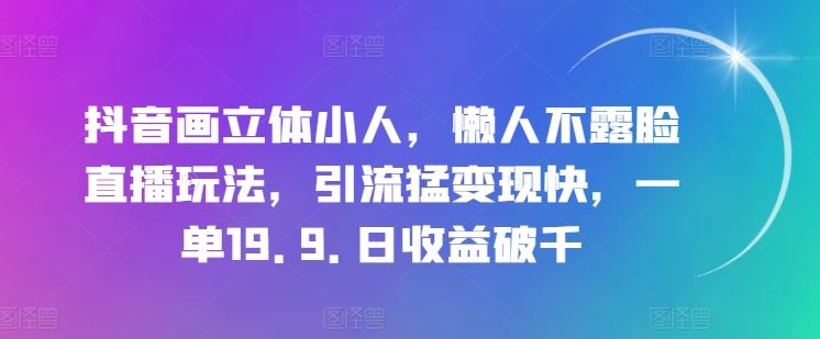 抖音画立体小人，懒人不露脸直播玩法，引流猛变现快，一单19.9.日收益破千【揭秘】-来友网创