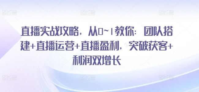 直播实战攻略，​从0~1教你：团队搭建+直播运营+直播盈利，突破获客+利润双增长-来友网创