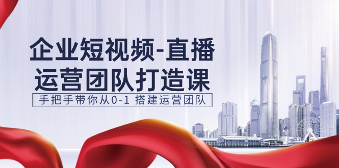 企业短视频直播运营团队打造课，手把手带你从0-1搭建运营团队（15节）-来友网创