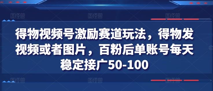 得物视频号激励赛道玩法，得物发视频或者图片，百粉后单账号每天稳定接广50-100-来友网创