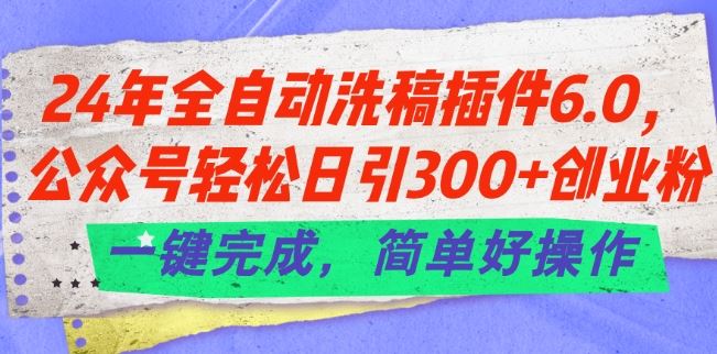 24年全自动洗稿插件6.0.公众号轻松日引300+创业粉，一键完成，简单好操作【揭秘】-来友网创