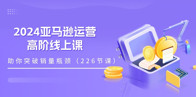 （11389期）2024亚马逊运营-高阶线上课，助你突破销量瓶颈（228节课）-来友网创