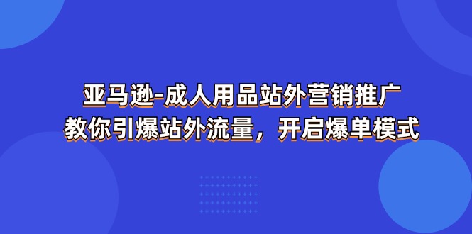 （11398期）亚马逊-成人用品 站外营销推广  教你引爆站外流量，开启爆单模式-来友网创