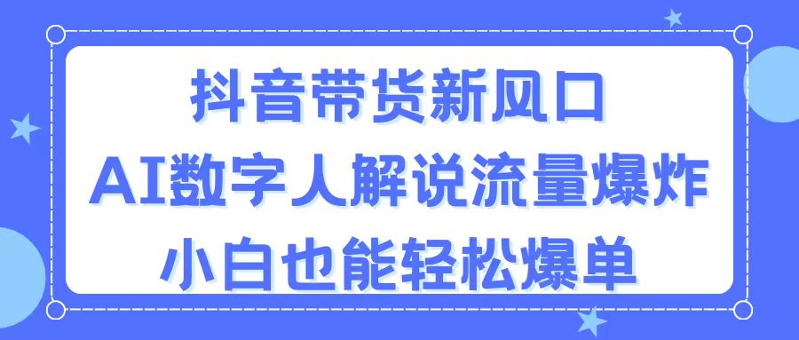 （11401期）抖音带货新风口，AI数字人解说，流量爆炸，小白也能轻松爆单-来友网创