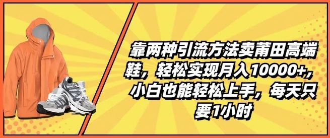 靠两种引流方法卖莆田高端鞋，轻松实现月入1W+，小白也能轻松上手，每天只要1小时【揭秘】-来友网创