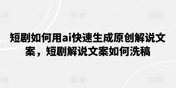 短剧如何用ai快速生成原创解说文案，短剧解说文案如何洗稿-来友网创