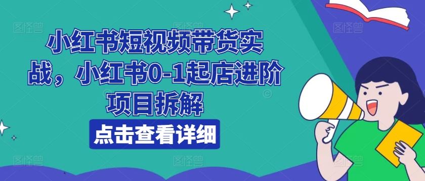 小红书短视频带货实战，小红书0-1起店进阶项目拆解-来友网创