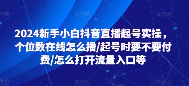 2024新手小白抖音直播起号实操，个位数在线怎么播/起号时要不要付费/怎么打开流量入口等-来友网创