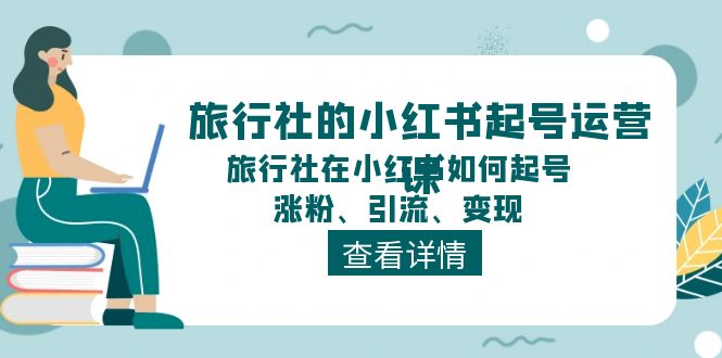 （11419期）旅行社的小红书起号运营课，旅行社在小红书如何起号、涨粉、引流、变现-来友网创