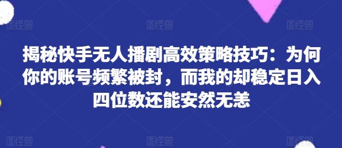 揭秘快手无人播剧高效策略技巧：为何你的账号频繁被封，而我的却稳定日入四位数还能安然无恙【揭秘】-来友网创