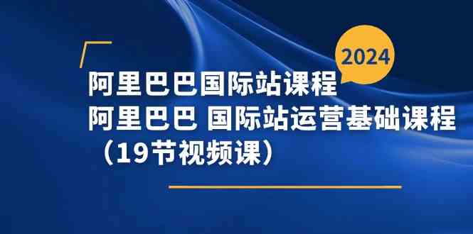 阿里巴巴国际站课程，阿里巴巴国际站运营基础课程（19节视频课）-来友网创