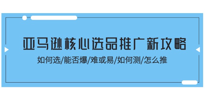 （11434期）亚马逊核心选品推广新攻略！如何选/能否爆/难或易/如何测/怎么推-来友网创