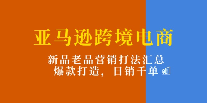 （11433期）亚马逊跨境电商：新品老品营销打法汇总，爆款打造，日销千单-来友网创