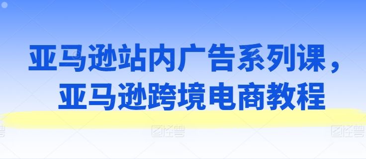 亚马逊站内广告系列课，亚马逊跨境电商教程-来友网创