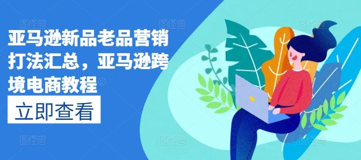 亚马逊新品老品营销打法汇总，亚马逊跨境电商教程-来友网创