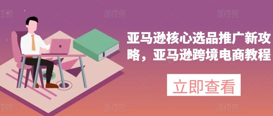 亚马逊核心选品推广新攻略，亚马逊跨境电商教程-来友网创