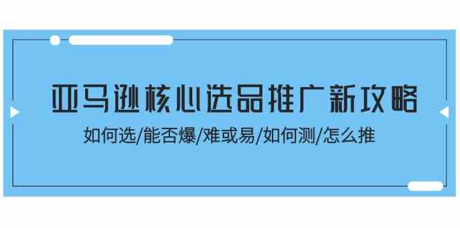 亚马逊核心选品推广新攻略！如何选/能否爆/难或易/如何测/怎么推-来友网创