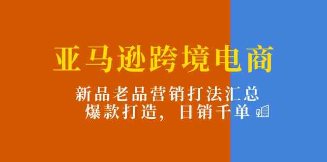 亚马逊跨境电商：新品老品营销打法汇总，爆款打造，日销千单-来友网创