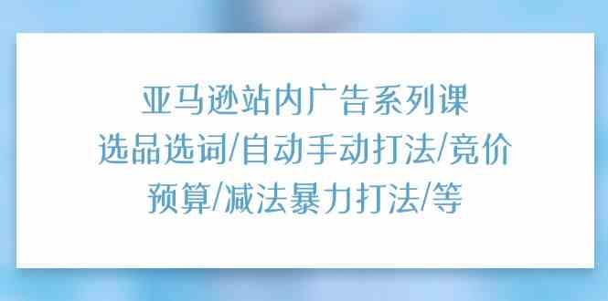 亚马逊站内广告系列课：选品选词/自动手动打法/竞价预算/减法暴力打法/等-来友网创