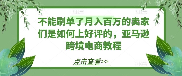 不能刷单了月入百万的卖家们是如何上好评的，亚马逊跨境电商教程-来友网创