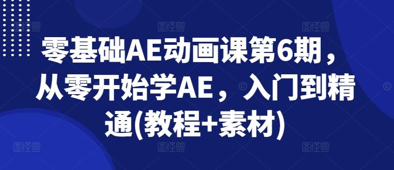 零基础AE动画课第6期，从零开始学AE，入门到精通(教程+素材)-来友网创