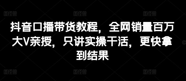 抖音口播带货教程，全网销量百万大V亲授，只讲实操干活，更快拿到结果-来友网创