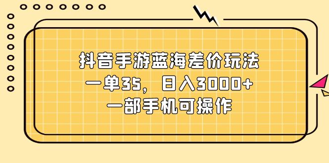 （11467期）抖音手游蓝海差价玩法，一单35，日入3000+，一部手机可操作-来友网创