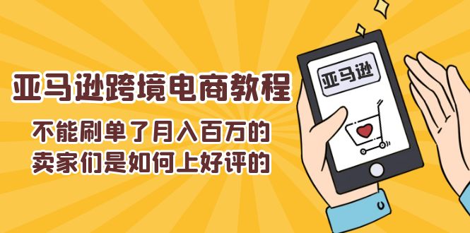 （11455期）不能s单了月入百万的卖家们是如何上好评的，亚马逊跨境电商教程-来友网创