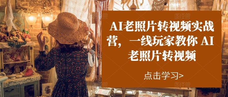 AI老照片转视频实战营，一线玩家教你AI老照片转视频-来友网创