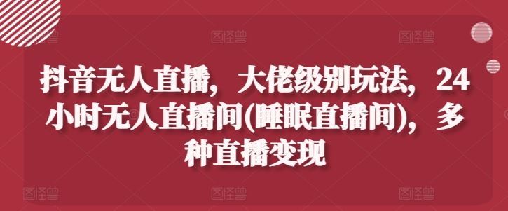 抖音无人直播，大佬级别玩法，24小时无人直播间(睡眠直播间)，多种直播变现【揭秘】-来友网创