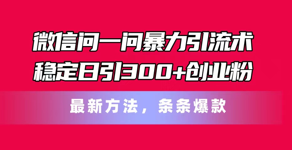 （11486期）微信问一问暴力引流术，稳定日引300+创业粉，最新方法，条条爆款-来友网创