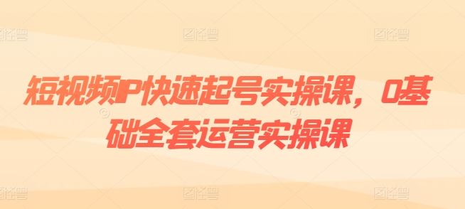 短视频IP快速起号实操课，0基础全套运营实操课，爆款内容设计+粉丝运营+内容变现-来友网创