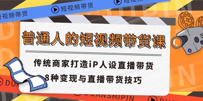 （11498期）普通人的短视频带货课 传统商家打造iP人设直播带货 8种变现与直播带货技巧-来友网创