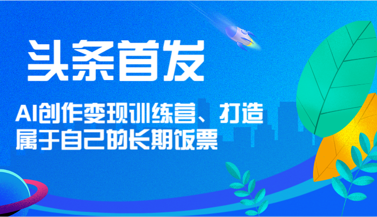 头条首发 AI创作变现训练营，打造属于自己的长期饭票-来友网创