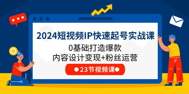 2024短视频IP快速起号实战课，0基础打造爆款内容设计变现+粉丝运营(23节)-来友网创