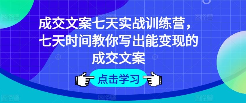 成交文案七天实战训练营，七天时间教你写出能变现的成交文案-来友网创