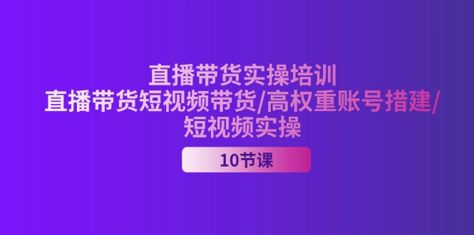 （11512期）2024直播带货实操培训，直播带货短视频带货/高权重账号措建/短视频实操-来友网创