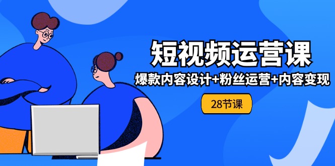 0基础学习短视频运营全套实战课，爆款内容设计+粉丝运营+内容变现(28节)-来友网创