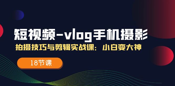 短视频vlog手机摄影拍摄技巧与剪辑实战课，小白变大神（18节课）-来友网创