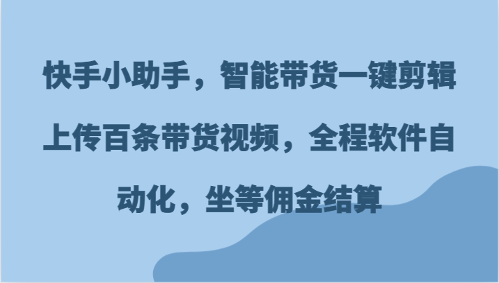 快手小助手，智能带货一键剪辑上传百条带货视频，全程软件自动化，坐等佣金结算-来友网创