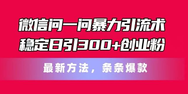 微信问一问暴力引流术，稳定日引300+创业粉，最新方法，条条爆款【揭秘】-来友网创