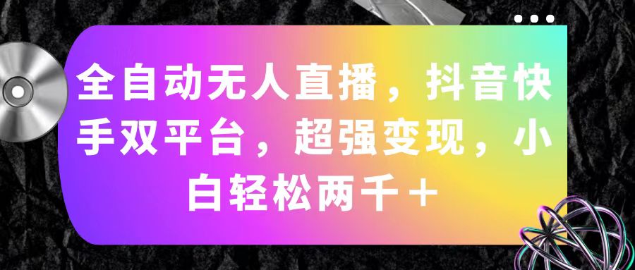 （11523期）全自动无人直播，抖音快手双平台，超强变现，小白轻松两千＋-来友网创