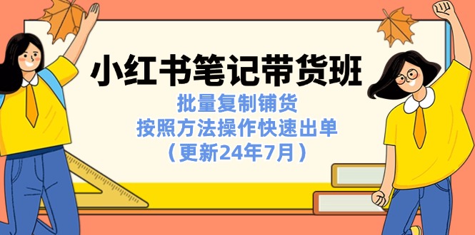 （11529期）小红书笔记-带货班：批量复制铺货，按照方法操作快速出单（更新24年7月）-来友网创